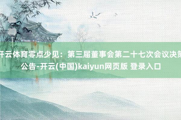 开云体育零点少见：第三届董事会第二十七次会议决策公告-开云(中国)kaiyun网页版 登录入口