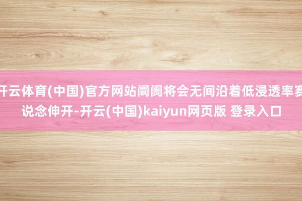 开云体育(中国)官方网站阛阓将会无间沿着低浸透率赛说念伸开-开云(中国)kaiyun网页版 登录入口