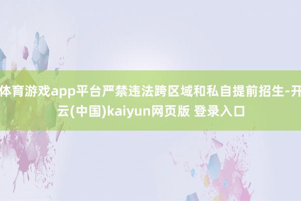 体育游戏app平台严禁违法跨区域和私自提前招生-开云(中国)kaiyun网页版 登录入口