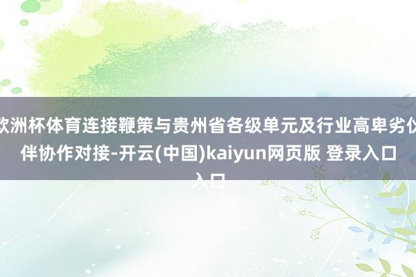 欧洲杯体育连接鞭策与贵州省各级单元及行业高卑劣伙伴协作对接-开云(中国)kaiyun网页版 登录入口