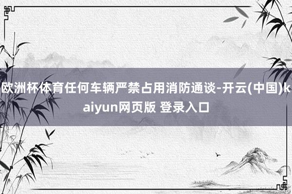 欧洲杯体育任何车辆严禁占用消防通谈-开云(中国)kaiyun网页版 登录入口