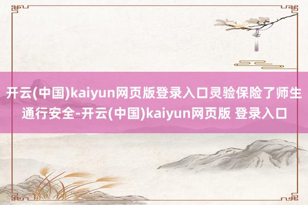 开云(中国)kaiyun网页版登录入口灵验保险了师生通行安全-开云(中国)kaiyun网页版 登录入口