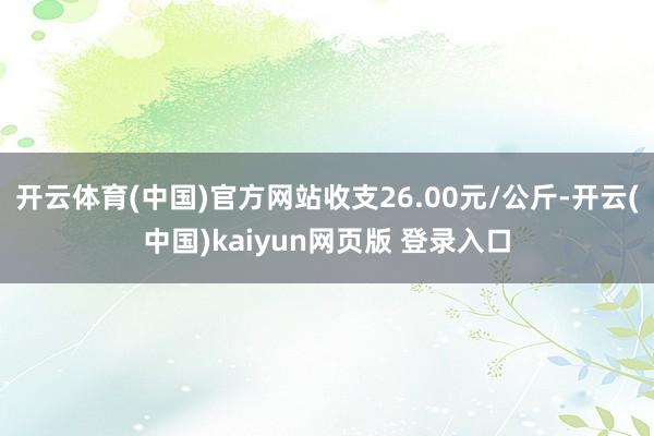 开云体育(中国)官方网站收支26.00元/公斤-开云(中国)kaiyun网页版 登录入口