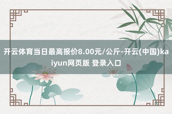开云体育当日最高报价8.00元/公斤-开云(中国)kaiyun网页版 登录入口