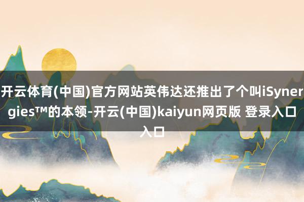 开云体育(中国)官方网站英伟达还推出了个叫iSynergies™的本领-开云(中国)kaiyun网页版 登录入口