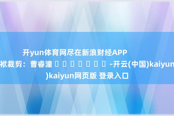 开yun体育网尽在新浪财经APP            						包袱裁剪：曹睿潼 							-开云(中国)kaiyun网页版 登录入口