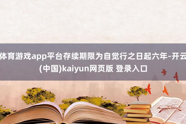 体育游戏app平台存续期限为自觉行之日起六年-开云(中国)kaiyun网页版 登录入口