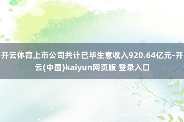 开云体育上市公司共计已毕生意收入920.64亿元-开云(中国)kaiyun网页版 登录入口