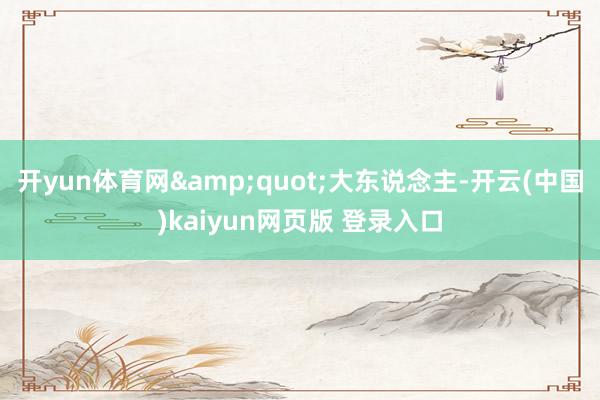 开yun体育网"大东说念主-开云(中国)kaiyun网页版 登录入口