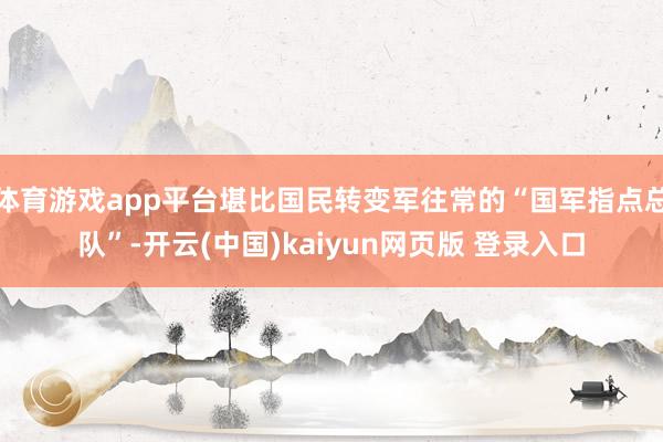 体育游戏app平台堪比国民转变军往常的“国军指点总队”-开云(中国)kaiyun网页版 登录入口