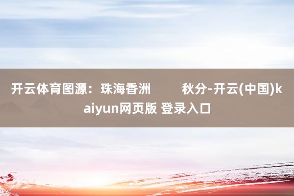 开云体育图源：珠海香洲         秋分-开云(中国)kaiyun网页版 登录入口