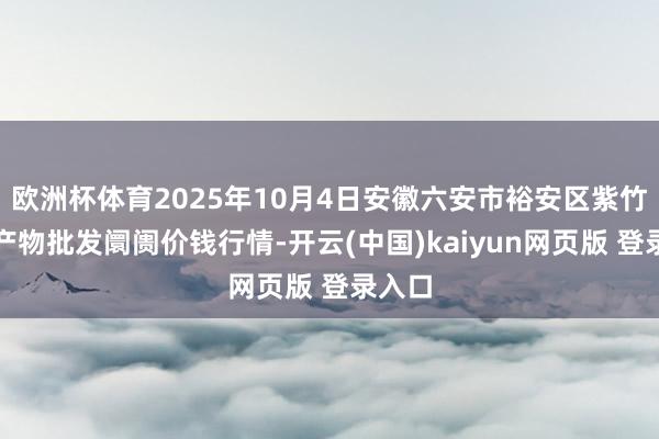 欧洲杯体育2025年10月4日安徽六安市裕安区紫竹林农产物批发阛阓价钱行情-开云(中国)kaiyun网页版 登录入口