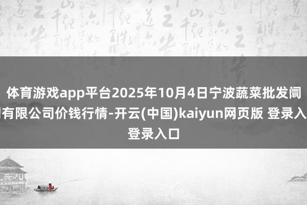 体育游戏app平台2025年10月4日宁波蔬菜批发阛阓有限公司价钱行情-开云(中国)kaiyun网页版 登录入口