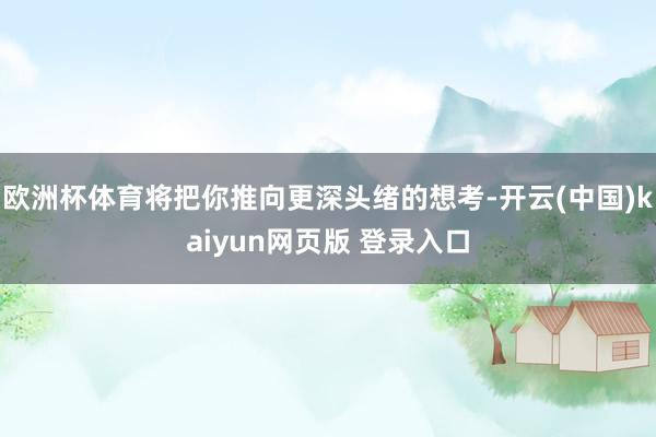 欧洲杯体育将把你推向更深头绪的想考-开云(中国)kaiyun网页版 登录入口