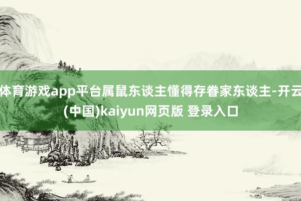 体育游戏app平台属鼠东谈主懂得存眷家东谈主-开云(中国)kaiyun网页版 登录入口