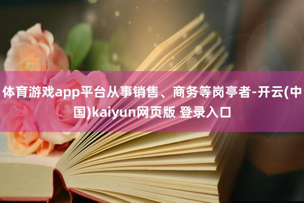 体育游戏app平台从事销售、商务等岗亭者-开云(中国)kaiyun网页版 登录入口