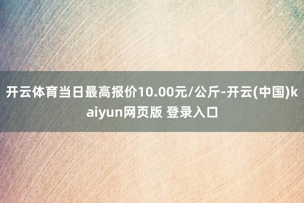 开云体育当日最高报价10.00元/公斤-开云(中国)kaiyun网页版 登录入口