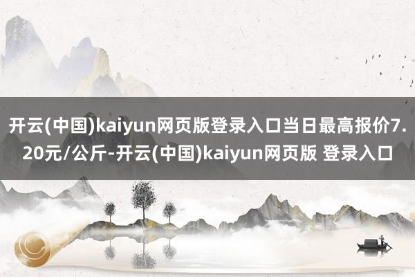 开云(中国)kaiyun网页版登录入口当日最高报价7.20元/公斤-开云(中国)kaiyun网页版 登录入口