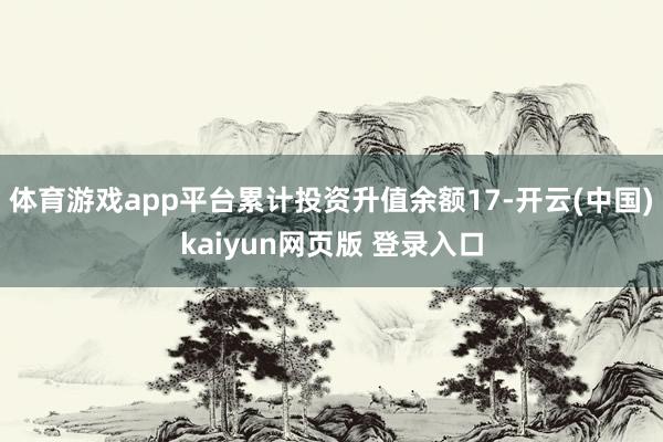 体育游戏app平台累计投资升值余额17-开云(中国)kaiyun网页版 登录入口