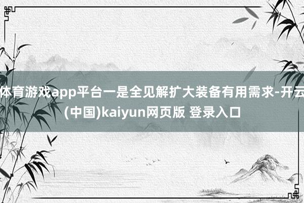 体育游戏app平台一是全见解扩大装备有用需求-开云(中国)kaiyun网页版 登录入口