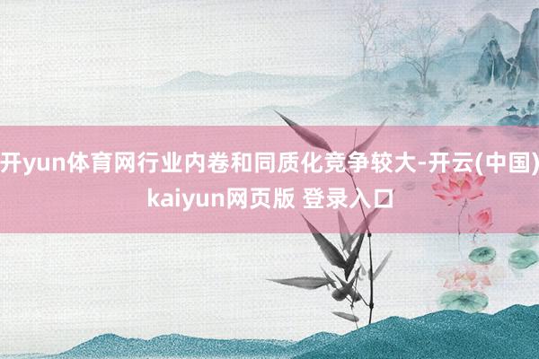 开yun体育网行业内卷和同质化竞争较大-开云(中国)kaiyun网页版 登录入口