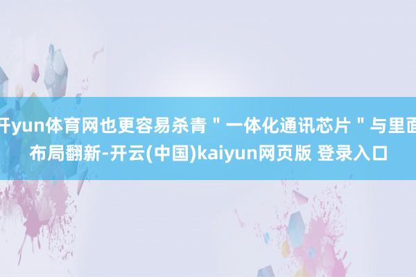 开yun体育网也更容易杀青＂一体化通讯芯片＂与里面布局翻新-开云(中国)kaiyun网页版 登录入口