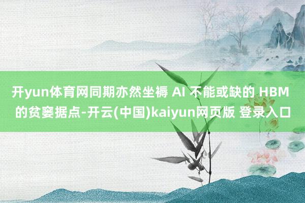 开yun体育网同期亦然坐褥 AI 不能或缺的 HBM 的贫窭据点-开云(中国)kaiyun网页版 登录入口