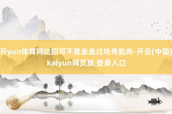 开yun体育网这回可不是走走过场秀肌肉-开云(中国)kaiyun网页版 登录入口