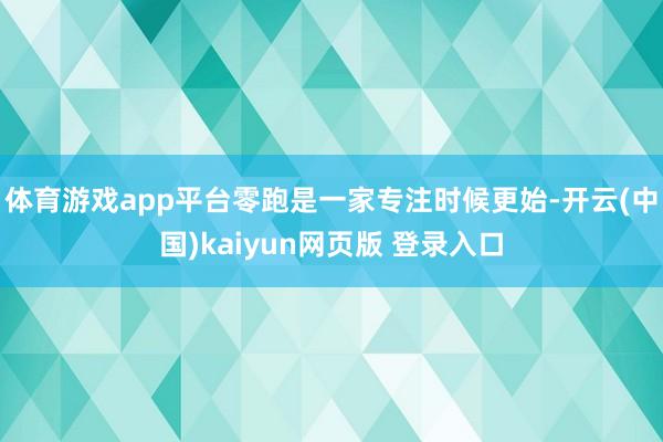 体育游戏app平台零跑是一家专注时候更始-开云(中国)kaiyun网页版 登录入口