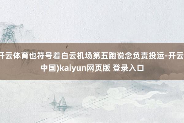 开云体育也符号着白云机场第五跑说念负责投运-开云(中国)kaiyun网页版 登录入口
