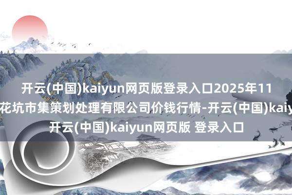 开云(中国)kaiyun网页版登录入口2025年11月6日河北唐山市荷花坑市集策划处理有限公司价钱行情-开云(中国)kaiyun网页版 登录入口