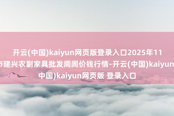 开云(中国)kaiyun网页版登录入口2025年11月6日河北三河市建兴农副家具批发阛阓价钱行情-开云(中国)kaiyun网页版 登录入口