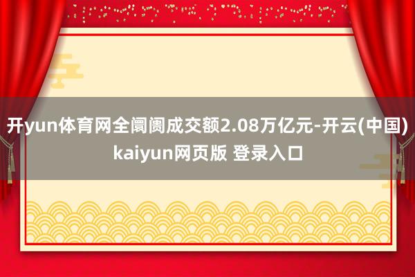 开yun体育网全阛阓成交额2.08万亿元-开云(中国)kaiyun网页版 登录入口