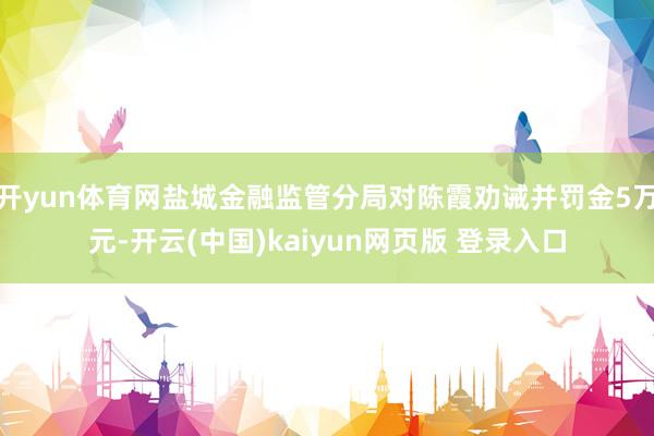 开yun体育网盐城金融监管分局对陈霞劝诫并罚金5万元-开云(中国)kaiyun网页版 登录入口