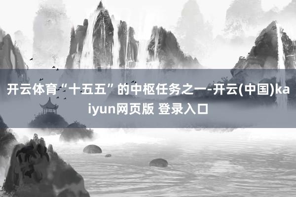 开云体育“十五五”的中枢任务之一-开云(中国)kaiyun网页版 登录入口