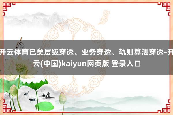 开云体育已矣层级穿透、业务穿透、轨则算法穿透-开云(中国)kaiyun网页版 登录入口