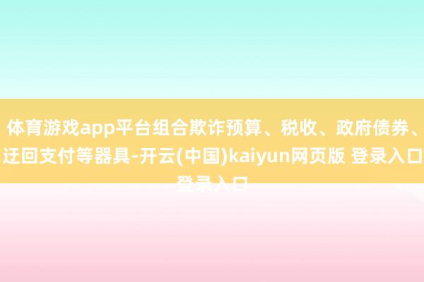 体育游戏app平台组合欺诈预算、税收、政府债券、迂回支付等器具-开云(中国)kaiyun网页版 登录入口