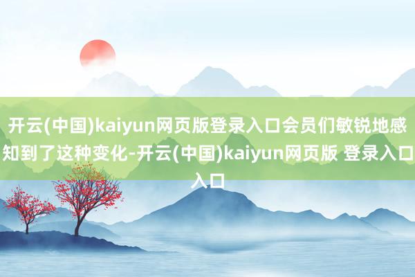 开云(中国)kaiyun网页版登录入口会员们敏锐地感知到了这种变化-开云(中国)kaiyun网页版 登录入口