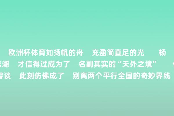 欧洲杯体育如扬帆的舟    充盈简直足的光       杨卫州/摄    此时的荔湖    才信得过成为了    名副其实的“天外之境”       付巧诚/摄    那周折的碧谈    此刻仿佛成了    别离两个平行全国的奇妙界线    一侧是践诺的行东谈主设施缓慢    另一侧则是倒影中的云朵踱步       蓝伟见/摄    白鹭立于水面    身影在顷刻间那被复制成双    竟分不清是飞
