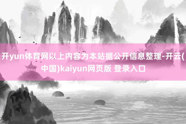 开yun体育网以上内容为本站据公开信息整理-开云(中国)kaiyun网页版 登录入口