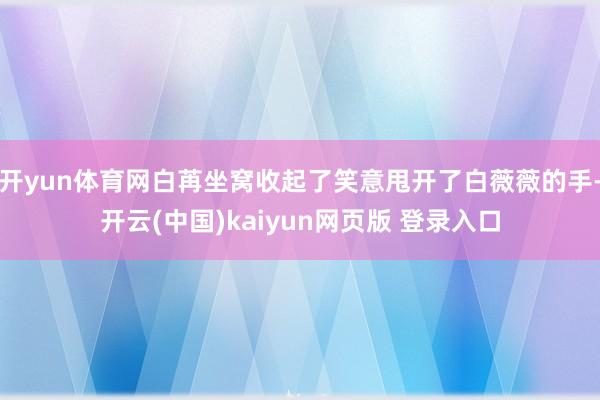 开yun体育网白苒坐窝收起了笑意甩开了白薇薇的手-开云(中国)kaiyun网页版 登录入口