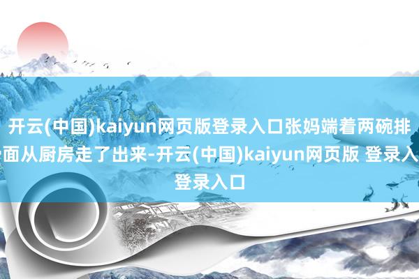 开云(中国)kaiyun网页版登录入口张妈端着两碗排骨面从厨房走了出来-开云(中国)kaiyun网页版 登录入口
