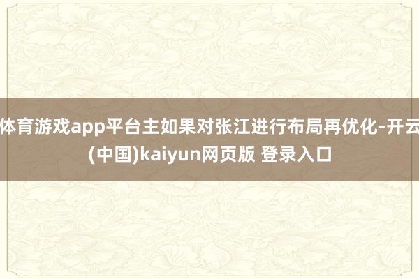 体育游戏app平台主如果对张江进行布局再优化-开云(中国)kaiyun网页版 登录入口
