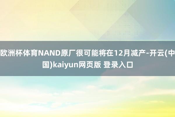 欧洲杯体育NAND原厂很可能将在12月减产-开云(中国)kaiyun网页版 登录入口