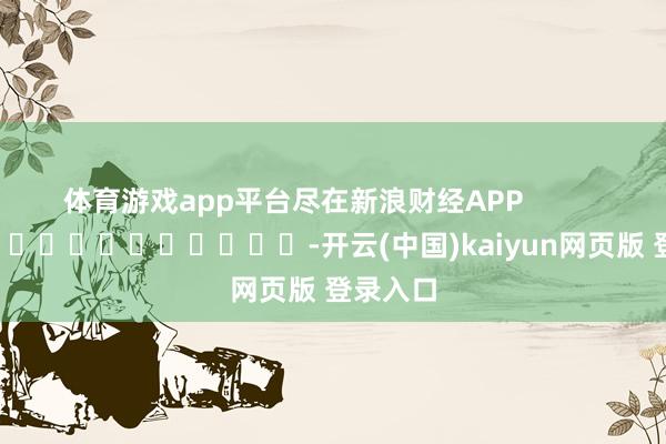 体育游戏app平台尽在新浪财经APP -开云(中国)kaiyun网页版 登录入口