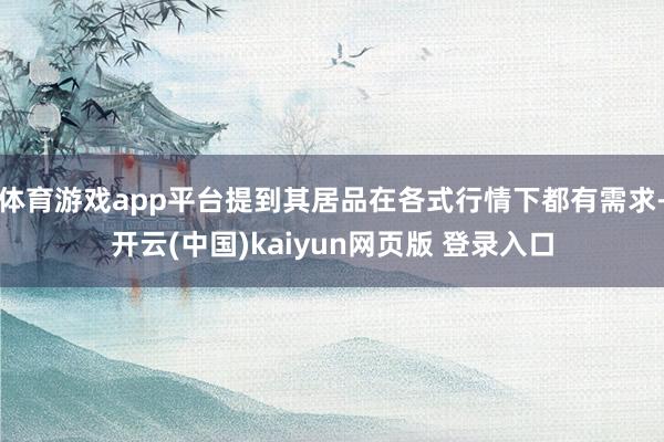体育游戏app平台提到其居品在各式行情下都有需求-开云(中国)kaiyun网页版 登录入口