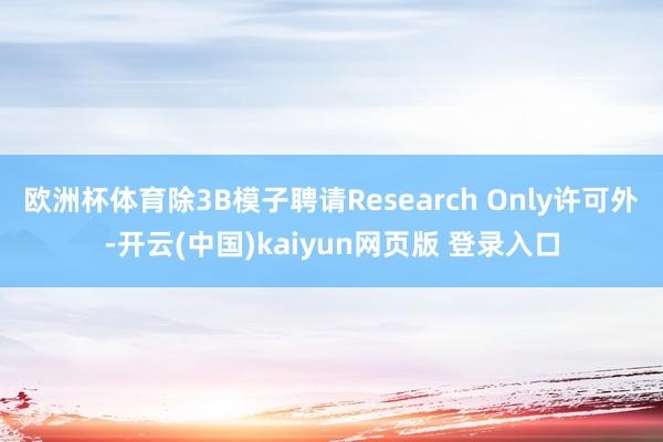 欧洲杯体育除3B模子聘请Research Only许可外-开云(中国)kaiyun网页版 登录入口