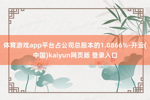 体育游戏app平台占公司总股本的1.0866%-开云(中国)kaiyun网页版 登录入口