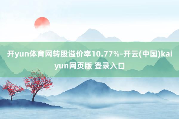 开yun体育网转股溢价率10.77%-开云(中国)kaiyun网页版 登录入口