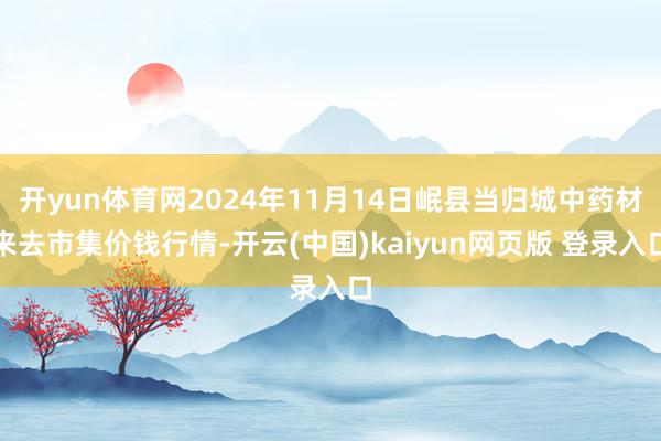 开yun体育网2024年11月14日岷县当归城中药材来去市集价钱行情-开云(中国)kaiyun网页版 登录入口